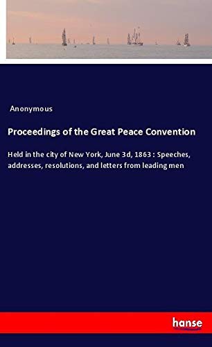 Proceedings of the Great Peace Convention: Held in the city of New York, June 3d, 1863 : Speeches, addresses, resolutions, and letters from leading men