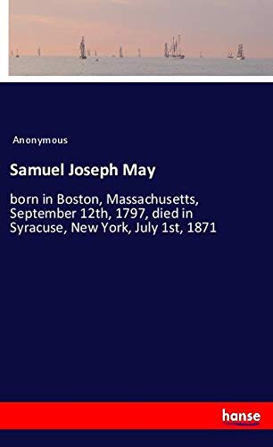 Samuel Joseph May: born in Boston, Massachusetts, September 12th, 1797, died in Syracuse, New York, July 1st, 1871