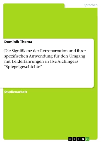 Die Signifikanz der Retronarration und ihrer spezifischen Anwendung für den Umgang mit Leiderfahrungen in Ilse Aichingers Spiegelgeschichte
