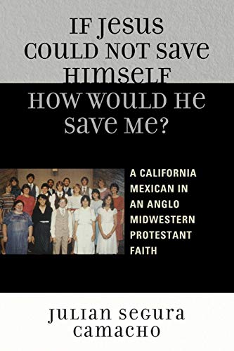 If Jesus Could Not Save Himself, How Would He Save Me?: A California Mexican in an Anglo Midwestern Protestant Faith