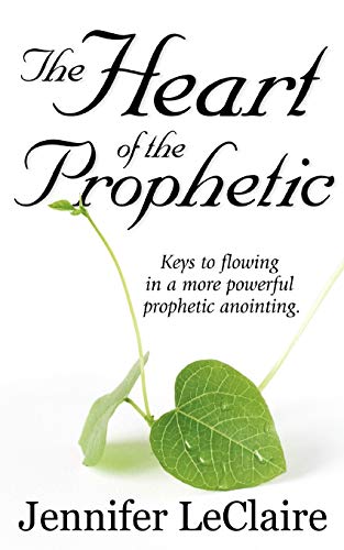 Jennifer LeClaire The Heart Of The Prophetic, Keys To Flowing In A More Powerful Prophetic Anointing