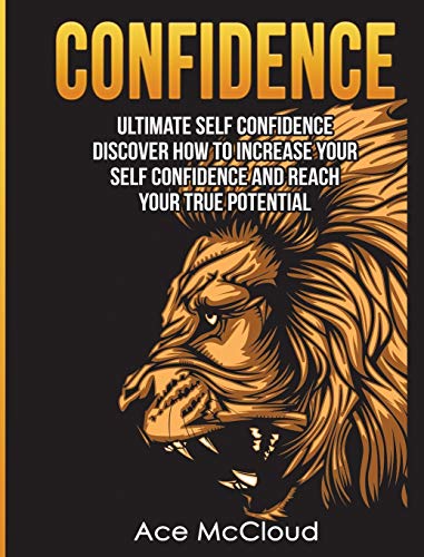 Confidence: Ultimate Self Confidence: Discover How To Increase Your Self Confidence And Reach Your True Potential (Confidence Building Strategies That Will Eliminate)