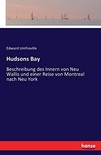 Hudsons Bay: Beschreibung des Innern von Neu Wallis und einer Reise von Montreal nach Neu York