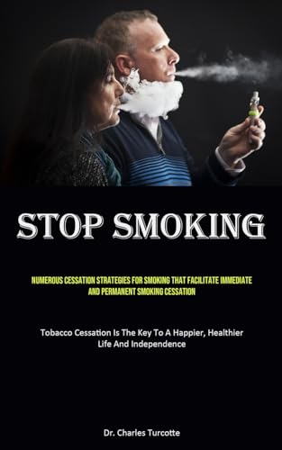 Stop Smoking: Numerous Cessation Strategies For Smoking That Facilitate Immediate And Permanent Smoking Cessation (Tobacco Cessation Is The Key To A Happier, Healthier Life And Independence)