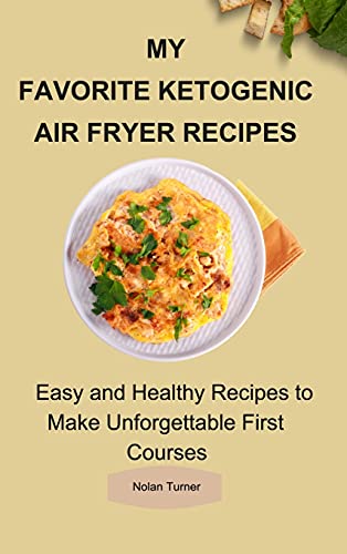 My Favorite Ketogenic Air Freyer Recipes: Easy and Healthy Recipes to Make Unforgettable First Courses