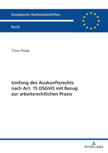 Umfang des Auskunftsrechts nach Art. 15 DSGVO mit Bezug zur arbeitsrechtlichen Praxis (Europäische Hochschulschriften Recht)