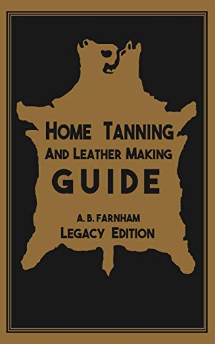 Farnham, Albert B. Home Tanning And Leather Making Guide (Legacy Edition), The Classic Manual For Working With And Preserving Your Own Buckskin, Hides, Skins, And Furs