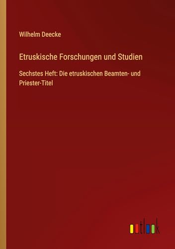 Etruskische Forschungen und Studien: Sechstes Heft: Die etruskischen Beamten- und Priester-Titel