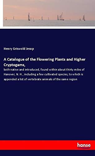 A Catalogue of the Flowering Plants and Higher Cryptogams,: both native and introduced, found within about thirty miles of Hanover, N. H., including a ... list of vertebrate animals of the same region