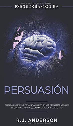 Persuasión: Psicología Oscura - Técnicas secretas para influenciar en las personas usando el control mental, la manipulación y el engaño