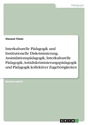 Interkulturelle Pädagogik und Institutionelle Diskriminierung. Assimilationspädagogik, Interkulturelle Pädagogik, Antidiskriminierungspädagogik und Pädagogik kollektiver Zugehörigkeiten