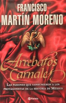 Arrebatos Carnales: Las Pasiones Que Consumieron A los Protagonistas de la Historia de Mexico