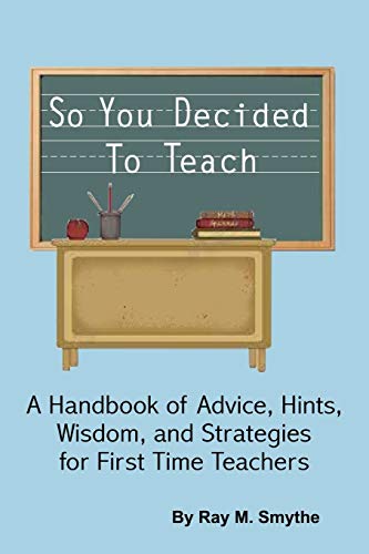 So You Decided To Teach: A Handbook of Advice, Hints, Wisdom, and Strategies for First Time Teachers