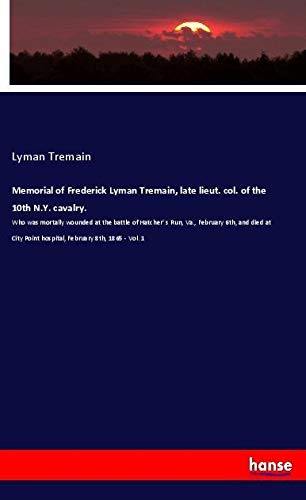 Memorial of Frederick Lyman Tremain, late lieut. col. of the 10th N.Y. cavalry.: Who was mortally wounded at the battle of Hatcher' s Run, Va., ... Point hospital, February 8th, 1865 - Vol. 1