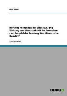 Hilft das Fernsehen der Literatur? Die Wirkung von Literaturkritik im Fernsehen - am Beispiel der Sendung 'Das Literarische Quartett'