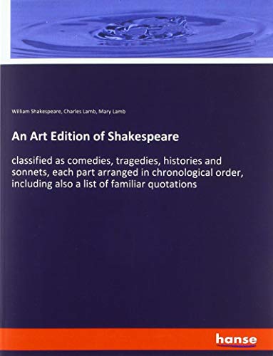 An Art Edition of Shakespeare: classified as comedies, tragedies, histories and sonnets, each part arranged in chronological order, including also a list of familiar quotations