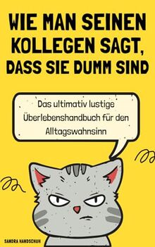 Wie man seinen Kollegen sagt, dass sie dumm sind: Das ultimativ lustige Überlebenshandbuch für den Alltagswahnsinn | Ideales Geschenk für Kollegen, Freunde, Verwandte