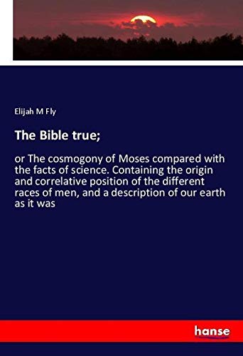 The Bible true;: or The cosmogony of Moses compared with the facts of science. Containing the origin and correlative position of the different races of men, and a description of our earth as it was