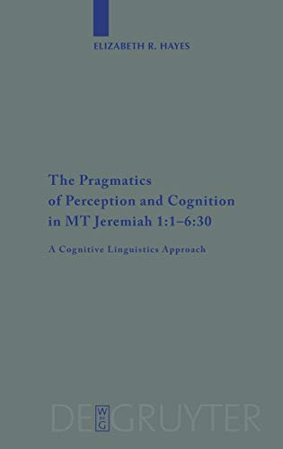 The Pragmatics of Perception and Cognition in MT Jeremiah 1:1-6:30: A Cognitive Linguistics Approach (Beihefte zur Zeitschrift für die alttestamentliche Wissenschaft, 380)