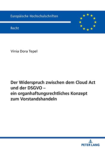 Der Widerspruch zwischen dem Cloud Act und der DSGVO – ein organhaftungsrechtliches Konzept zum Vorstandshandeln (Europäische Hochschulschriften Recht, Band 6688)