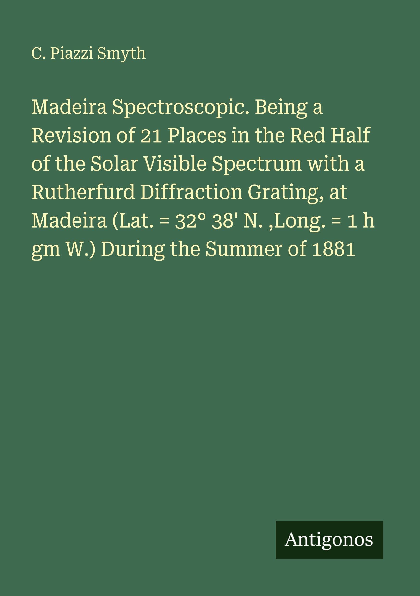 Madeira Spectroscopic. Being a Revision of 21 Places in the Red Half of the Solar Visible Spectrum with a Rutherfurd Diffraction Grating, at Madeira ... ,Long. = 1 h gm W.) During the Summer of 1881