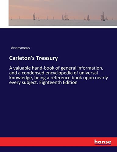 Carleton's Treasury: A valuable hand-book of general information, and a condensed encyclopedia of universal knowledge, being a reference book upon nearly every subject. Eighteenth Edition