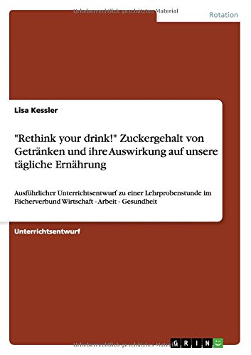 Rethink your drink! Zuckergehalt von Getränken und ihre Auswirkung auf unsere tägliche Ernährung: Ausführlicher Unterrichtsentwurf zu einer ... Wirtschaft - Arbeit - Gesundheit