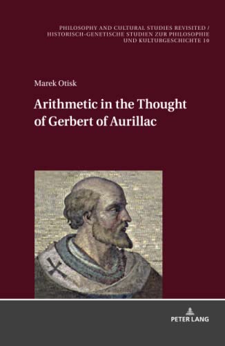 Arithmetic in the Thought of Gerbert of Aurillac (Philosophy and Cultural Studies Revisited / Historisch-genetische Studien zur Philosophie und Kulturgeschichte, Band 10)