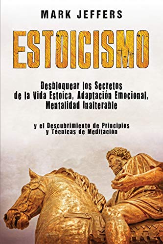 Estoicismo: Desbloquear los Secretos de la Vida Estoica, Adaptación Emocional, Mentalidad Inalterable y el Descubrimiento de Principios y Técnicas de Meditación