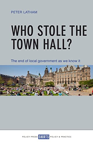Who stole the town hall?: The End of Local Government As We Know It (Shorts Policy & Practice)