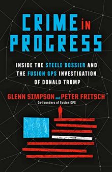 Crime in Progress: Inside the Steele Dossier and the Fusion GPS Investigation of Donald Trump