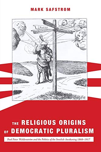 The Religious Origins of Democratic Pluralism: Paul Peter Waldenström and the Politics of the Swedish Awakening 1868-1917