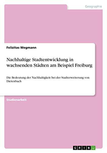 Nachhaltige Stadtentwicklung in wachsenden Städten am Beispiel Freiburg: Die Bedeutung der Nachhaltigkeit bei der Stadterweiterung von Dietenbach