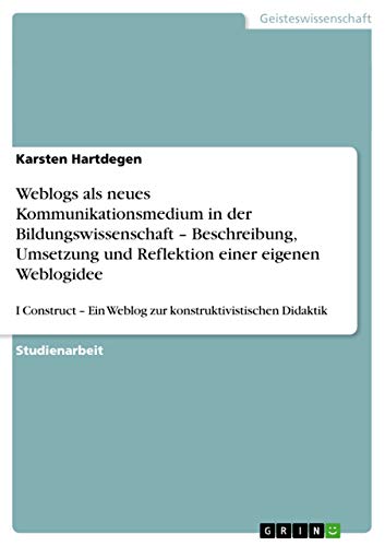 Weblogs als neues Kommunikationsmedium in der Bildungswissenschaft ¿ Beschreibung, Umsetzung und Reflektion einer eigenen Weblogidee: I Construct ¿ Ein Weblog zur konstruktivistischen Didaktik