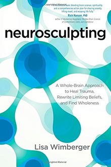 Neurosculpting: A Whole-Brain Approach to Heal Trauma, Rewrite Limiting Beliefs, and Find Wholeness
