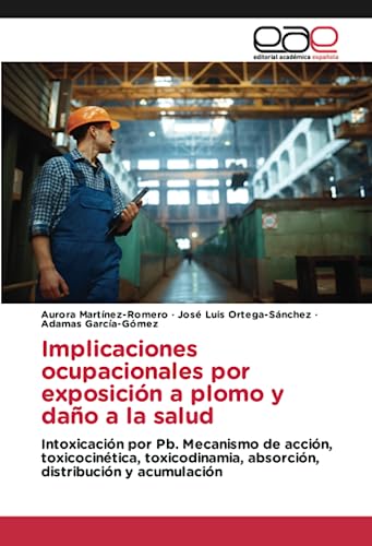 Implicaciones ocupacionales por exposición a plomo y daño a la salud: Intoxicación por Pb. Mecanismo de acción, toxicocinética, toxicodinamia, absorción, distribución y acumulación