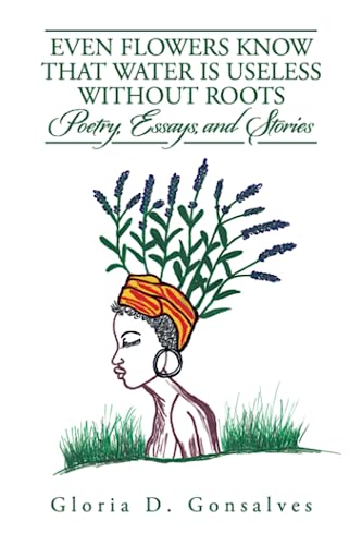 EVEN FLOWERS KNOW THAT WATER IS USELESS WITHOUT ROOTS: Poetry, Essays, and Stories