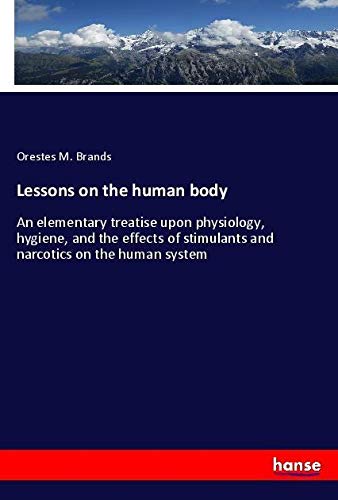Lessons on the human body: An elementary treatise upon physiology, hygiene, and the effects of stimulants and narcotics on the human system