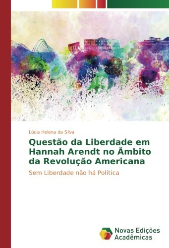 Questão da Liberdade em Hannah Arendt no Âmbito da Revolução Americana: Sem Liberdade não há Política