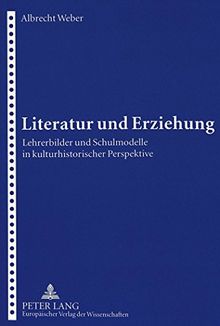 Literatur und Erziehung: Lehrerbilder und Schulmodelle in kulturhistorischer Perspektive