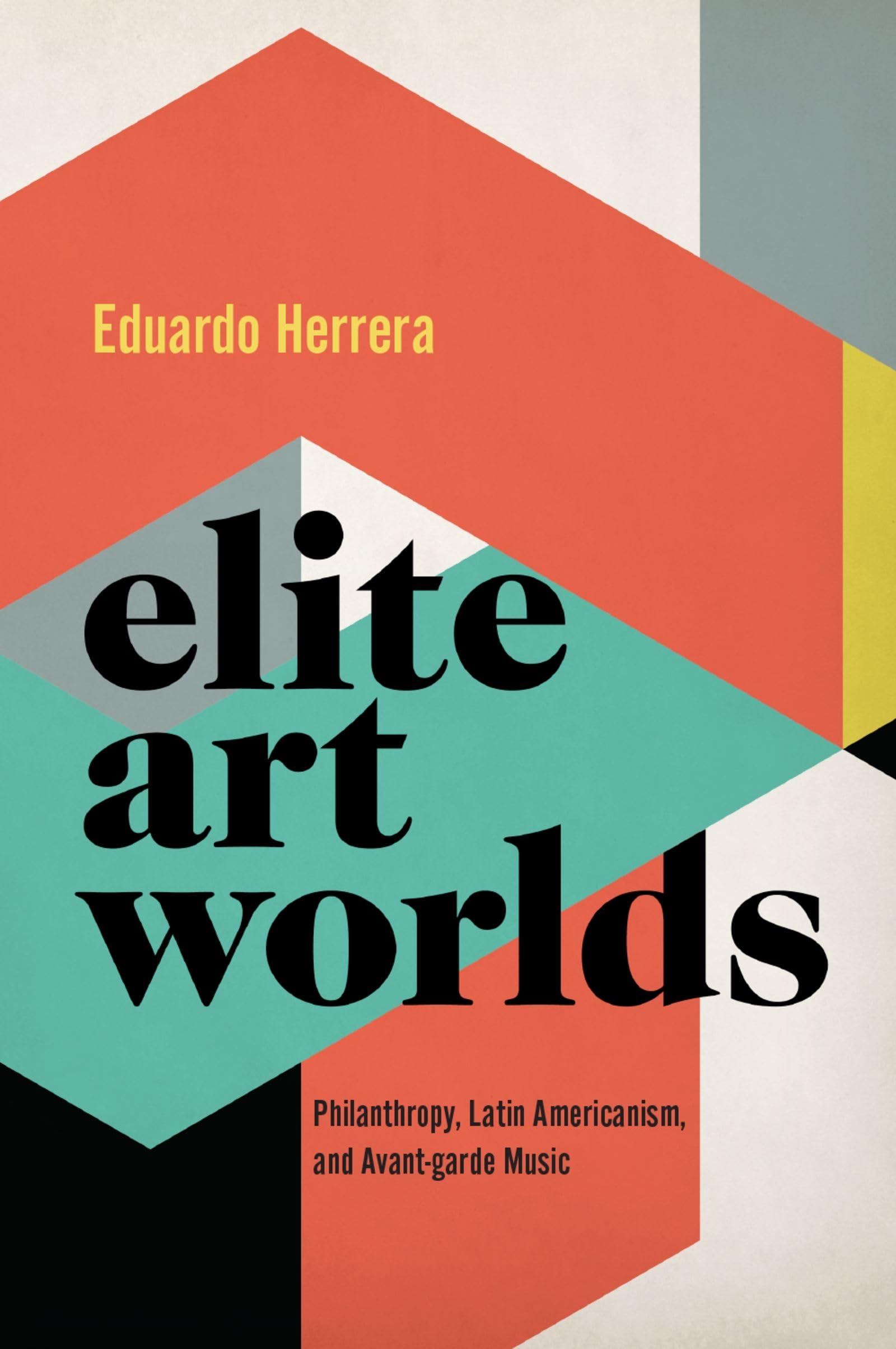 Elite Art Worlds: Philanthropy, Latin Americanism, and Avant-Garde Music (Currents in Latin American and Iberian Music)
