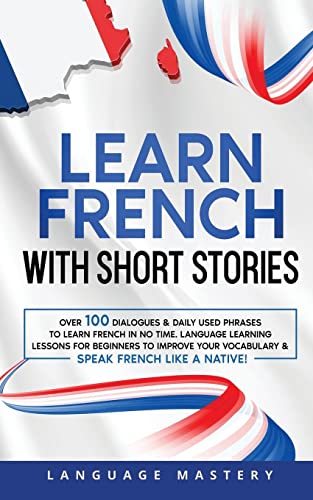 Learn French with Short Stories: Over 100 Dialogues & Daily Used Phrases to Learn French in no Time. Language Learning Lessons for Beginners to ... Speak French Like a Native! (Learning French)