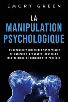 La Manipulation psychologique: Les techniques interdites susceptibles de manipuler, persuader, contrôler mentalement, et comment s‘en protéger