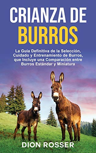 Crianza de Burros: La Guía Definitiva de la Selección, Cuidado y Entrenamiento de Burros, que Incluye una Comparación entre Burros Estándar y ... de Burros, que Incluye una Comparación ent