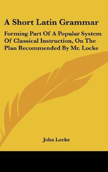 A Short Latin Grammar: Forming Part Of A Popular System Of Classical Instruction, On The Plan Recommended By Mr. Locke