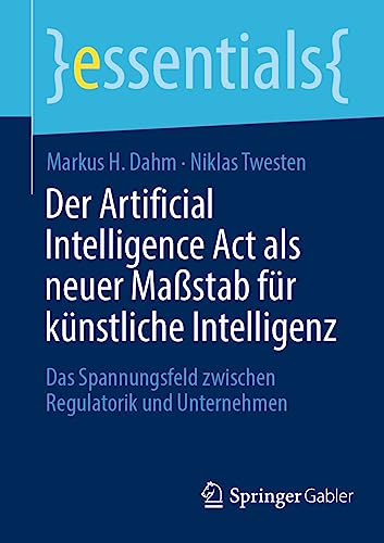 Der Artificial Intelligence Act als neuer Maßstab für künstliche Intelligenz: Das Spannungsfeld zwischen Regulatorik und Unternehmen (essentials)