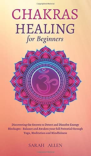 Chakras Healing for Beginners: Discovering the Secrets to Detect and Dissolve Energy Blockages - Balance and Awaken your full Potential through Yoga, Meditation and Mindfulness