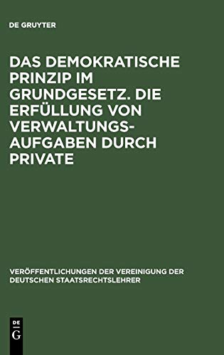 Das demokratische Prinzip im Grundgesetz. Die Erfüllung von Verwaltungsaufgaben durch Private: Berichte und Diskussionen auf der Tagung der ... Deutschen Staatsrechtslehrer, 29, Band 29)