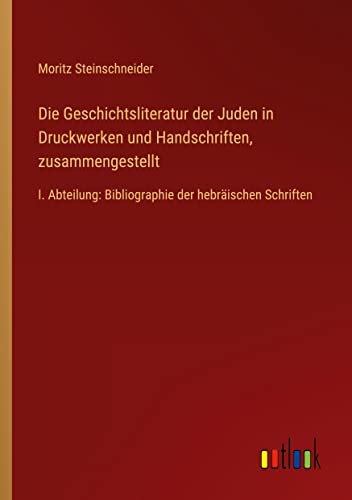 Die Geschichtsliteratur der Juden in Druckwerken und Handschriften, zusammengestellt: I. Abteilung: Bibliographie der hebräischen Schriften