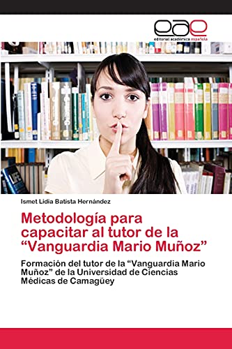Metodología para capacitar al tutor de la “Vanguardia Mario Muñoz”: Formación del tutor de la “Vanguardia Mario Muñoz” de la Universidad de Ciencias Médicas de Camagüey